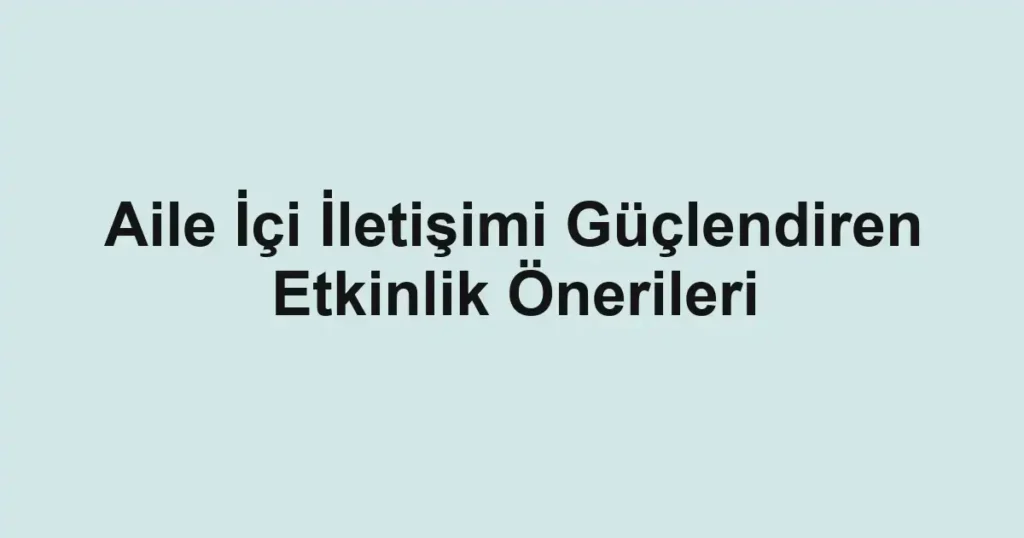 aile-ici-iletisimi-guclendiren-etkinlik-onerileri