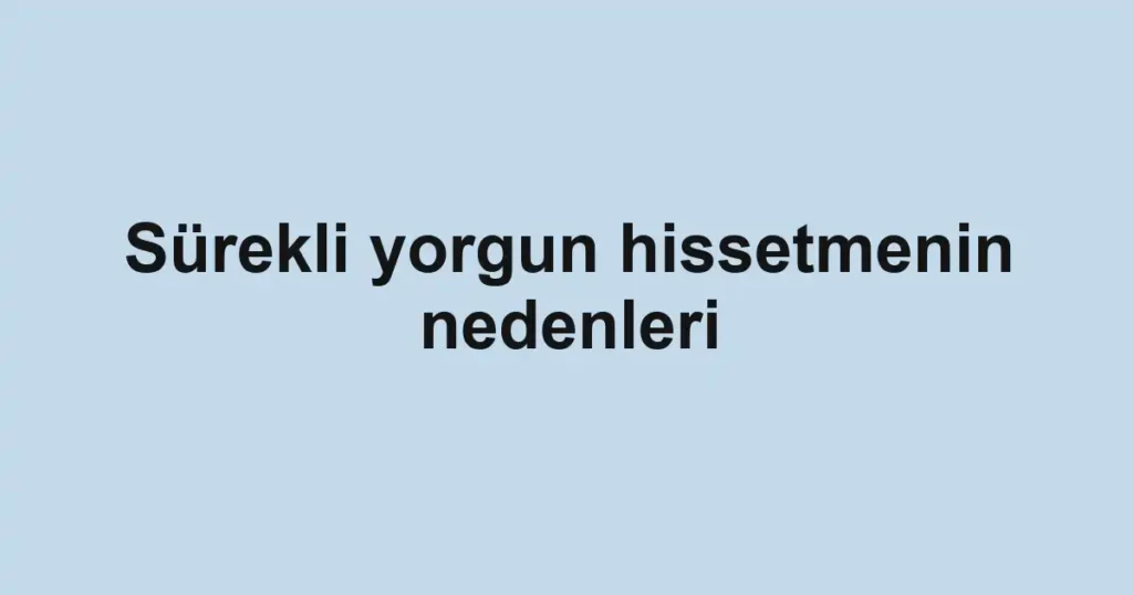 surekli-yorgun-hissetmenin-nedenleri